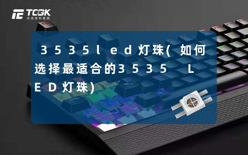 3535led灯珠(如何选择最适合的3535 LED灯珠)